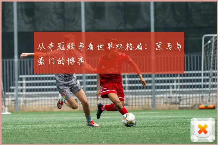 从夺冠赔率看世界杯格局：黑马与豪门的博弈