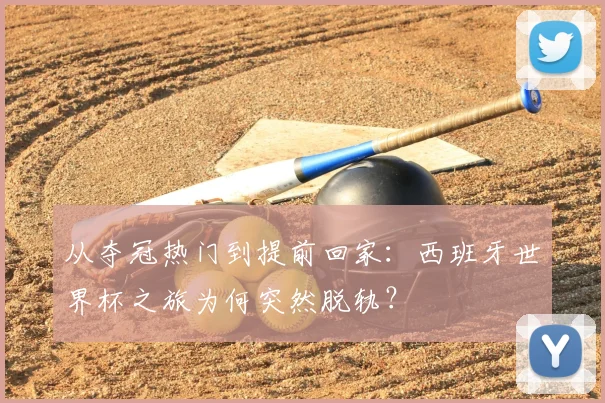 从夺冠热门到提前回家：西班牙世界杯之旅为何突然脱轨？