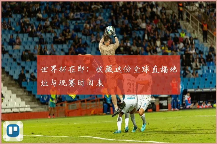 世界杯在即：收藏这份全球直播地址与观赛时间表