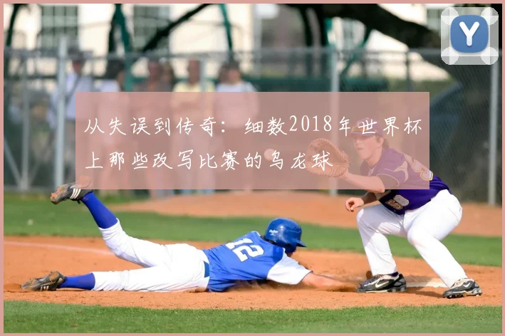 从失误到传奇：细数2018年世界杯上那些改写比赛的乌龙球