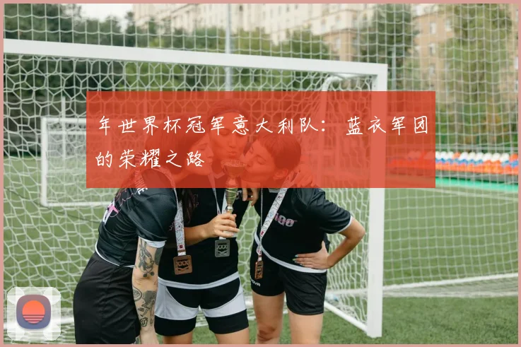 年世界杯冠军意大利队：蓝衣军团的荣耀之路