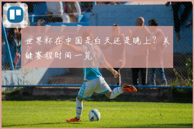 世界杯在中国是白天还是晚上？关键赛程时间一览