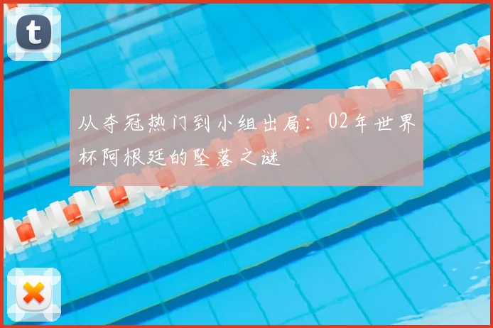 从夺冠热门到小组出局：02年世界杯阿根廷的坠落之谜