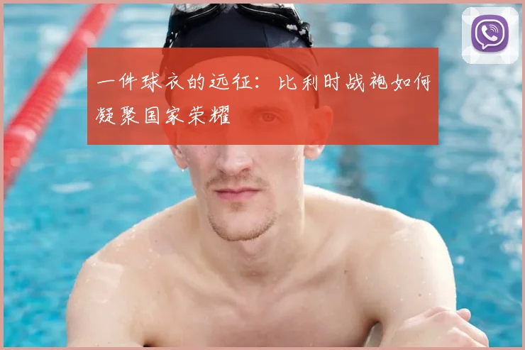 一件球衣的远征：比利时战袍如何凝聚国家荣耀