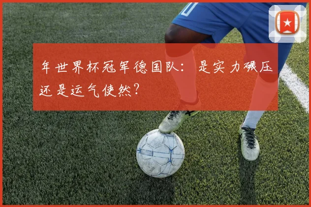 年世界杯冠军德国队：是实力碾压还是运气使然？