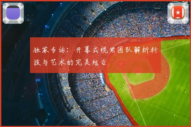 独家专访：开幕式视觉团队解析科技与艺术的完美结合