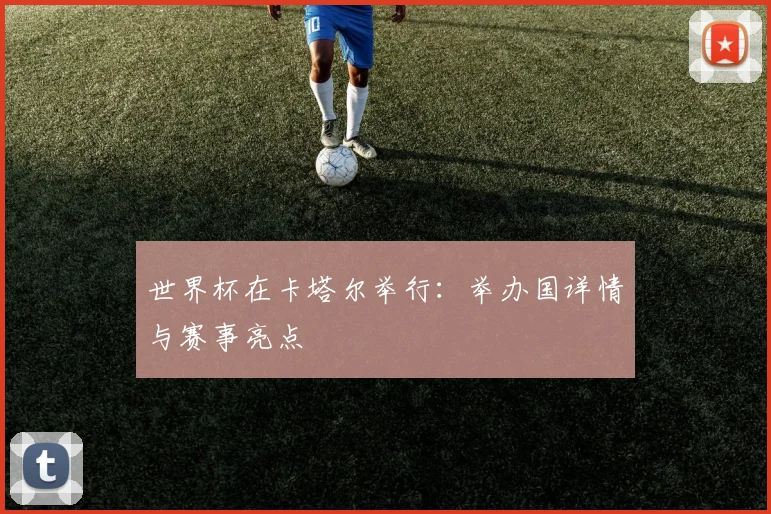 世界杯在卡塔尔举行：举办国详情与赛事亮点