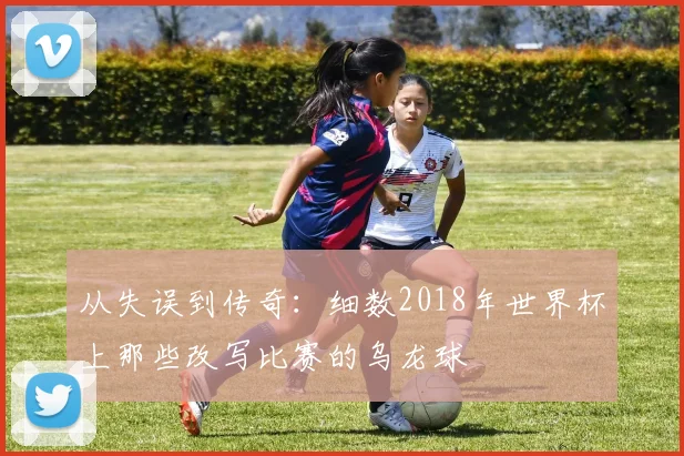 从失误到传奇：细数2018年世界杯上那些改写比赛的乌龙球
