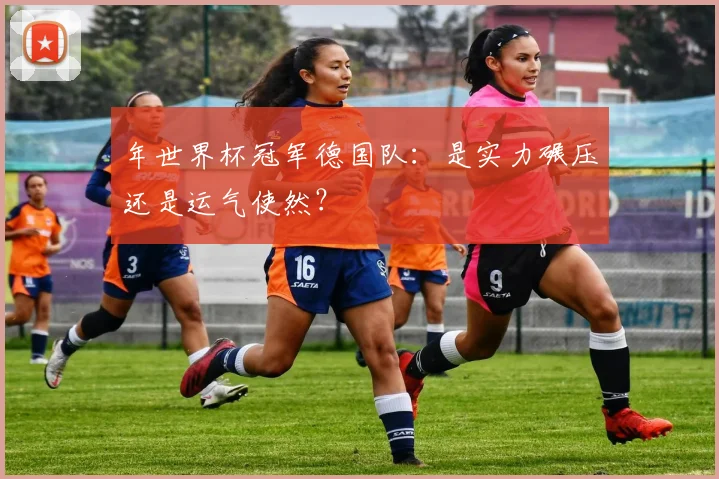 年世界杯冠军德国队：是实力碾压还是运气使然？