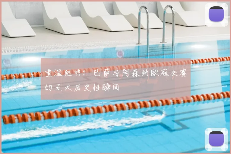 重温经典：巴萨与阿森纳欧冠决赛的五大历史性瞬间