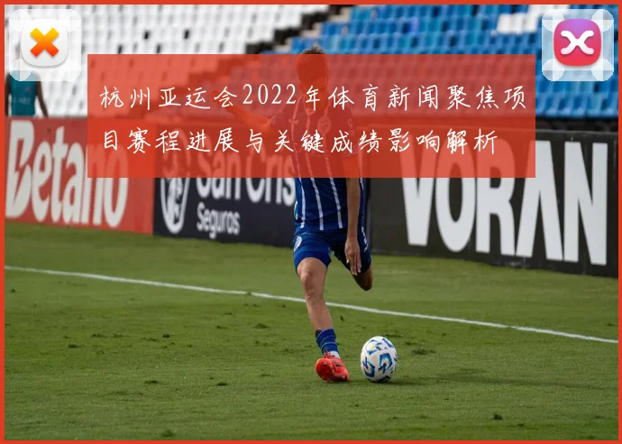 杭州亚运会2022年体育新闻聚焦项目赛程进展与关键成绩影响解析