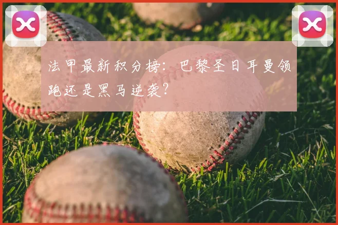 法甲最新积分榜：巴黎圣日耳曼领跑还是黑马逆袭？