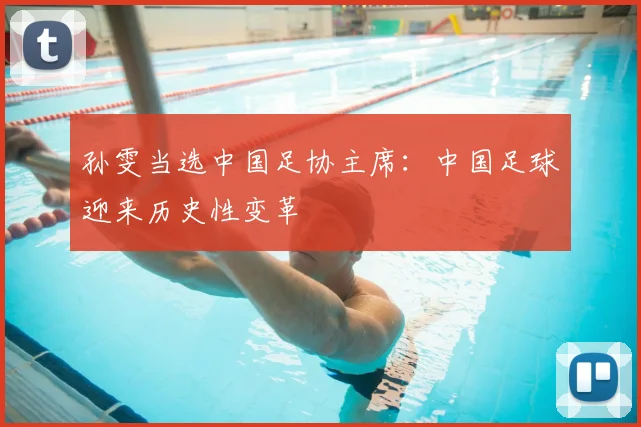 孙雯当选中国足协主席：中国足球迎来历史性变革