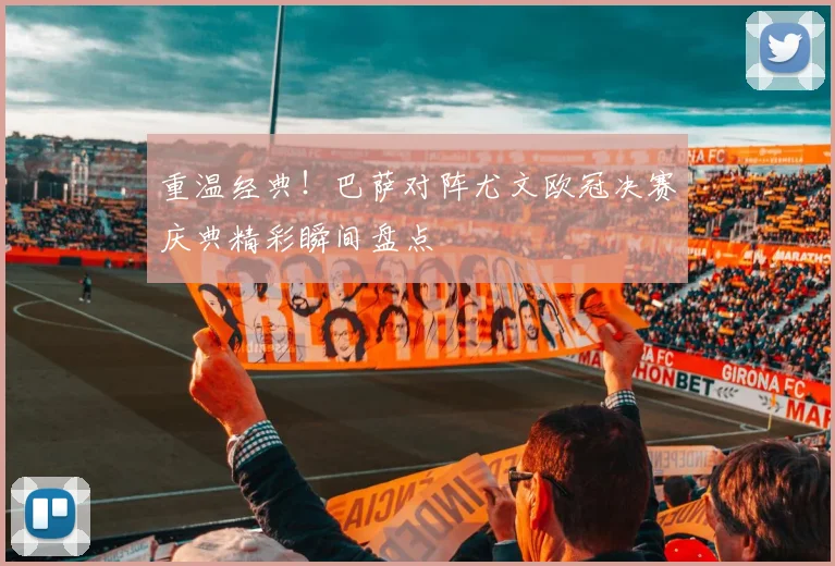 重温经典！巴萨对阵尤文欧冠决赛庆典精彩瞬间盘点