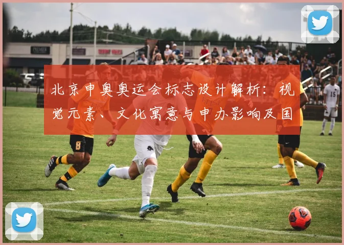 北京申奥奥运会标志设计解析：视觉元素、文化寓意与申办影响及国际传播看点