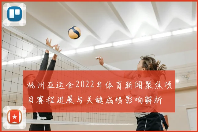 杭州亚运会2022年体育新闻聚焦项目赛程进展与关键成绩影响解析