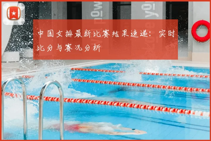 中国女排最新比赛结果速递：实时比分与赛况分析
