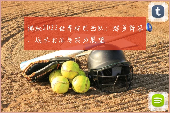 揭秘2022世界杯巴西队：球员阵容、战术打法与实力展望