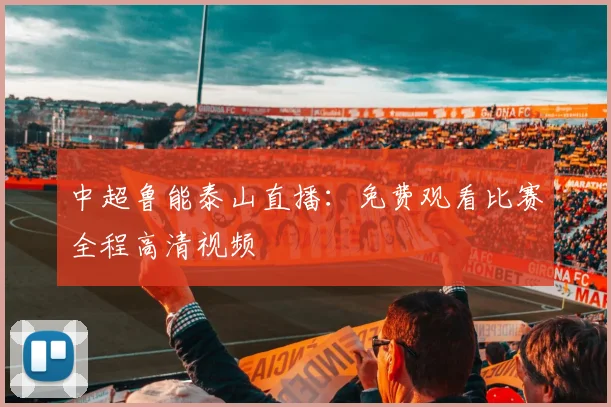 中超鲁能泰山直播:免费观看比赛全程高清视频