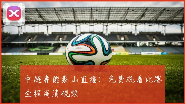 中超鲁能泰山直播：免费观看比赛全程高清视频