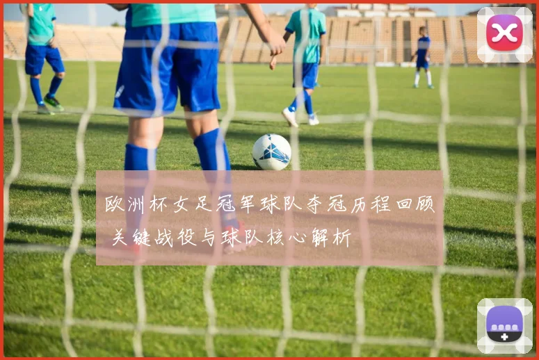 欧洲杯女足冠军球队夺冠历程回顾 关键战役与球队核心解析