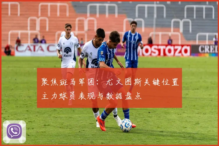 聚焦斑马军团:尤文图斯关键位置主力球员表现与数据盘点