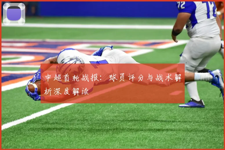 中超首轮战报：球员评分与战术解析深度解读