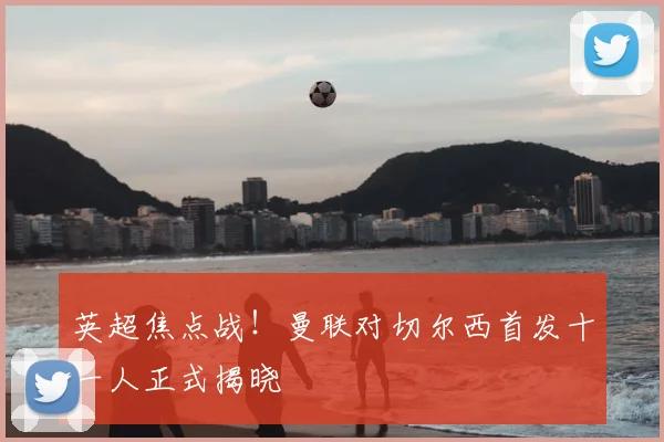 英超焦点战!曼联对切尔西首发十一人正式揭晓