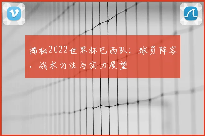 揭秘2022世界杯巴西队：球员阵容、战术打法与实力展望