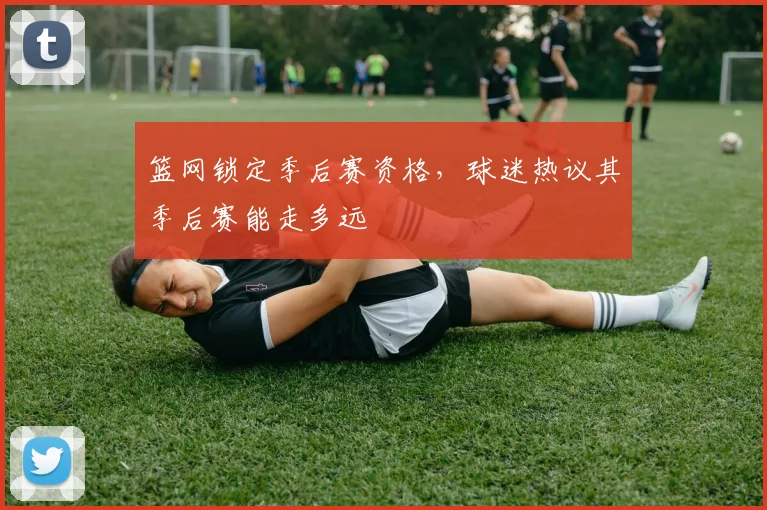 篮网锁定季后赛资格，球迷热议其季后赛能走多远