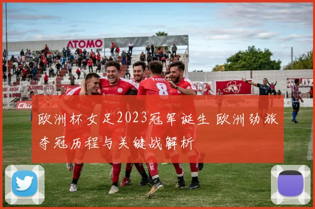 欧洲杯女足2023冠军诞生 欧洲劲旅夺冠历程与关键战解析