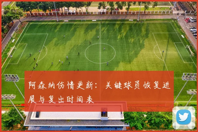 阿森纳伤情更新:关键球员恢复进展与复出时间表