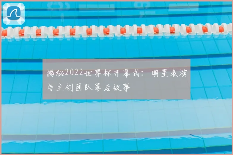 揭秘2022世界杯开幕式：明星表演与主创团队幕后故事