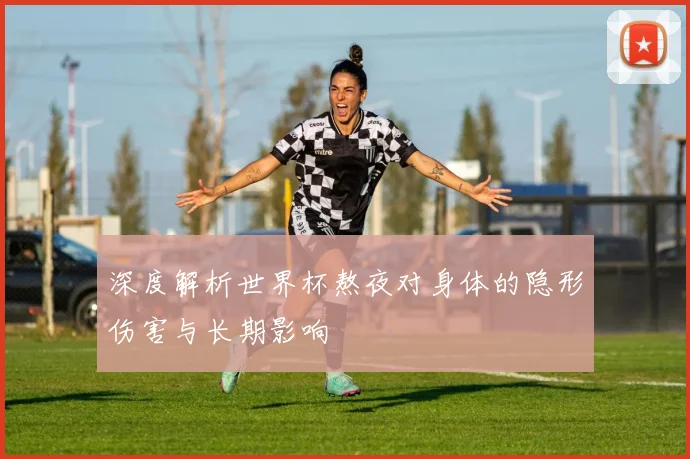 深度解析世界杯熬夜对身体的隐形伤害与长期影响